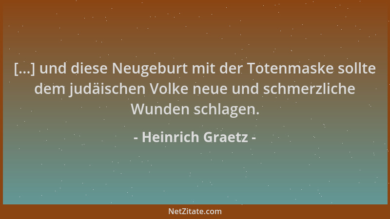 Heinrich Graetz - [...] und diese Neugeburt mit der Totenmaske sollte dem judäischen Volke neue und schmerzliche Wunden sch...