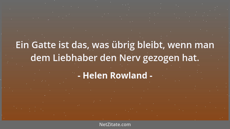 Helen Rowland - Ein Gatte ist das, was übrig bleibt, wenn man dem Liebhaber den Nerv gezogen hat....