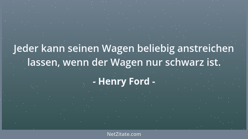 Henry Ford - Jeder kann seinen Wagen beliebig anstreichen lassen, wenn der Wagen nur schwarz ist....