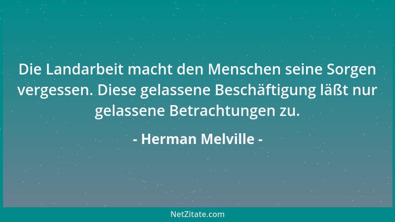 Herman Melville - Die Landarbeit macht den Menschen seine Sorgen vergessen. Diese gelassene Beschäftigung läßt nur gelassen...