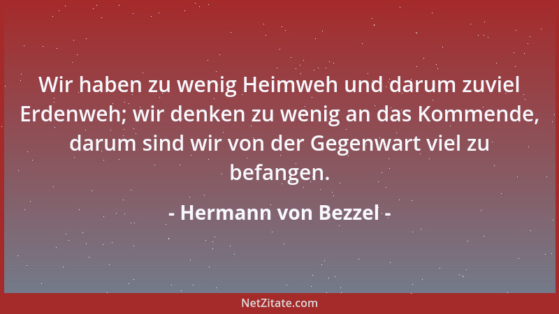 Hermann von Bezzel - Wir haben zu wenig Heimweh und darum zuviel Erdenweh; wir denken zu wenig an das Kommende, darum sind...
