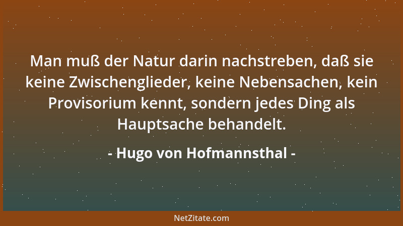 Hugo von Hofmannsthal - Man muß der Natur darin nachstreben, daß sie keine Zwischenglieder, keine Nebensachen, kein Proviso...