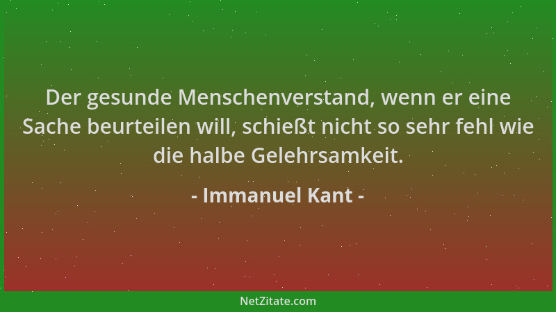 Immanuel Kant - Der gesunde Menschenverstand, wenn er eine Sache beurteilen will, schießt nicht so sehr fehl wie die halbe...