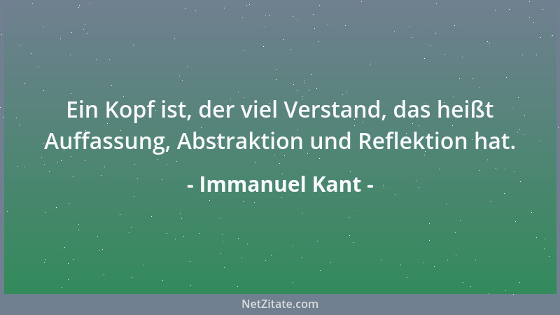 Immanuel Kant - Ein Kopf ist, der viel Verstand, das heißt Auffassung, Abstraktion und Reflektion hat....