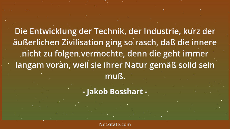 Jakob Bosshart - Die Entwicklung der Technik, der Industrie, kurz der äußerlichen Zivilisation ging so rasch, daß die inner...