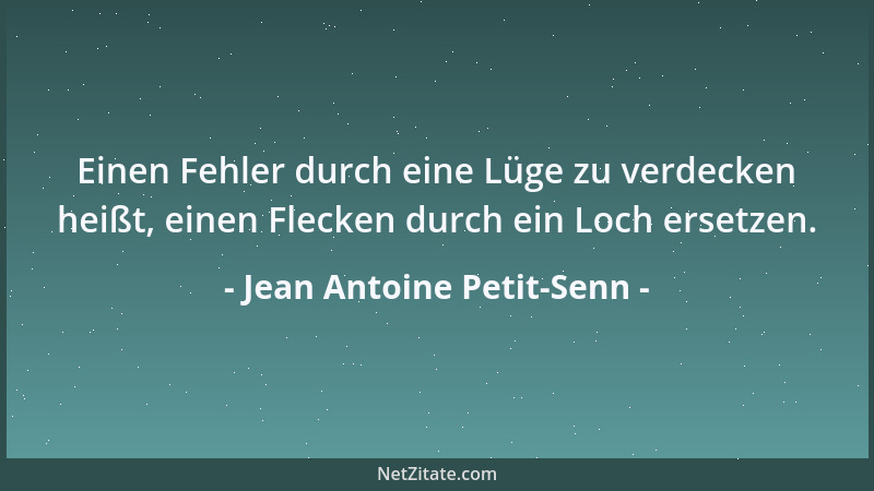 Jean Antoine Petit-Senn - Einen Fehler durch eine Lüge zu verdecken heißt, einen Flecken durch ein Loch ersetzen....