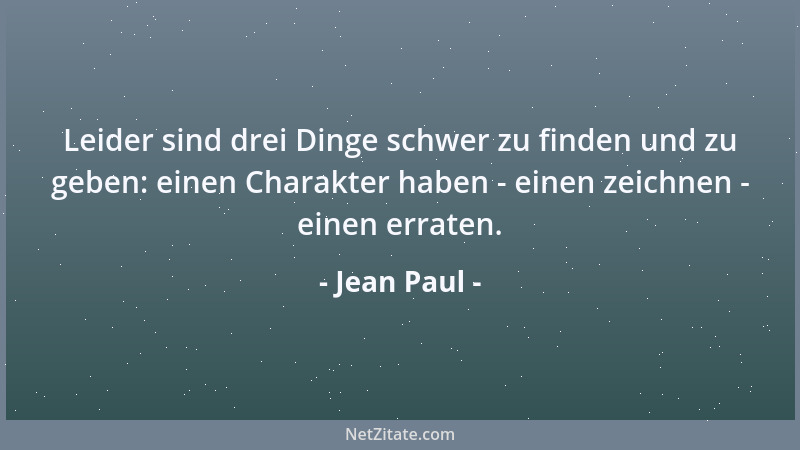 Jean Paul - Leider sind drei Dinge schwer zu finden und zu geben: einen Charakter haben - einen zeichnen - einen erraten....