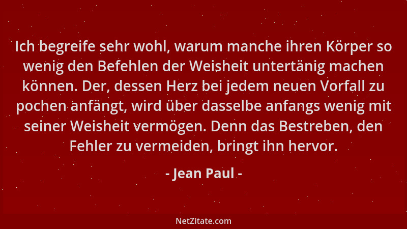 Jean Paul - Ich begreife sehr wohl, warum manche ihren Körper so wenig den Befehlen der Weisheit untertänig machen können....