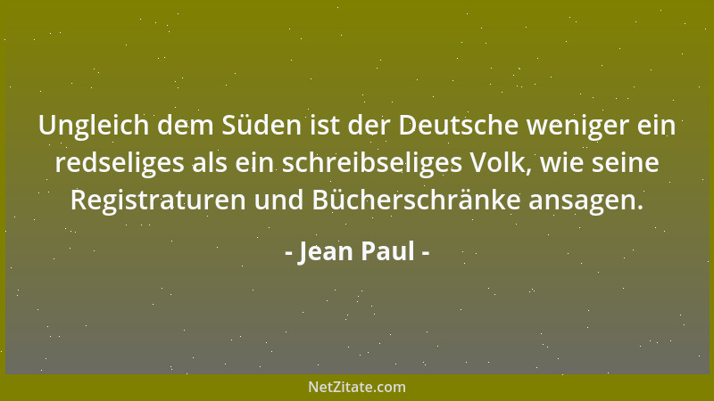 Jean Paul - Ungleich dem Süden ist der Deutsche weniger ein redseliges als ein schreibseliges Volk, wie seine Registraturen...