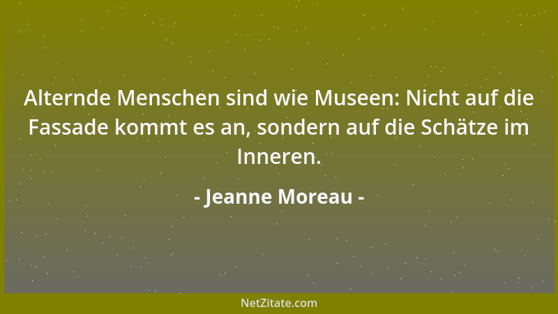 Jeanne Moreau - Alternde Menschen sind wie Museen: Nicht auf die Fassade kommt es an, sondern auf die Schätze im Inneren....