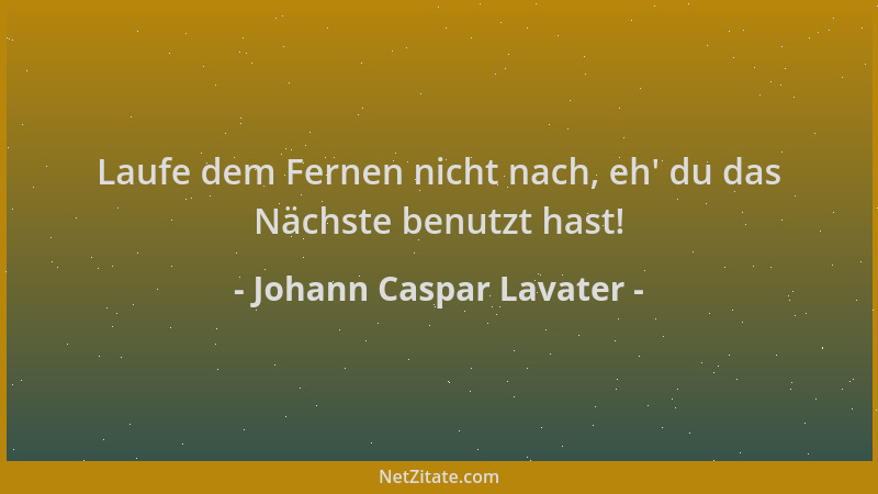 Johann Caspar Lavater - Laufe dem Fernen nicht nach, eh ' du das Nächste benutzt hast!...