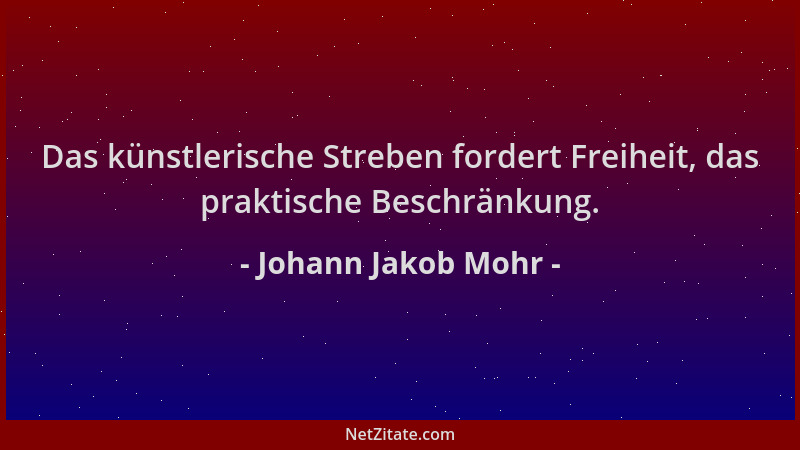 Johann Jakob Mohr - Das künstlerische Streben fordert Freiheit, das praktische Beschränkung....