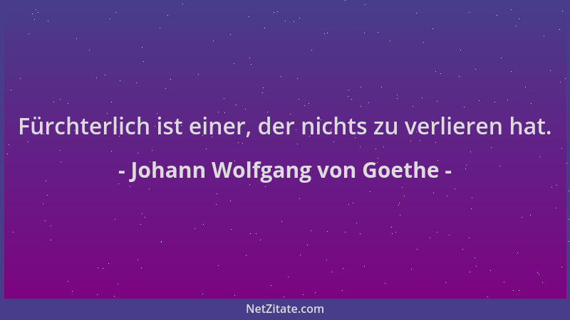 Johann Wolfgang von Goethe - Fürchterlich ist einer, der nichts zu verlieren hat....
