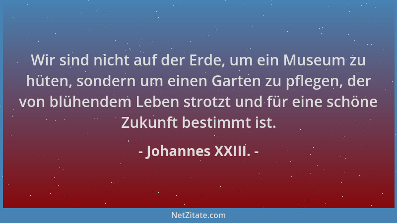 Johannes XXIII. - Wir sind nicht auf der Erde, um ein Museum zu hüten, sondern um einen Garten zu pflegen, der von blühende...