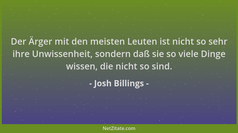 Josh Billings - Der Ärger mit den meisten Leuten ist nicht so sehr ihre Unwissenheit, sondern daß sie so viele Dinge wissen...