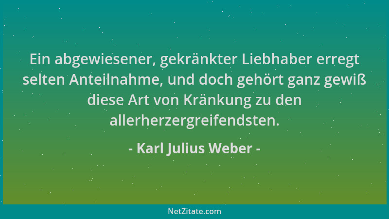 Karl Julius Weber - Ein abgewiesener, gekränkter Liebhaber erregt selten Anteilnahme, und doch gehört ganz gewiß diese Art...