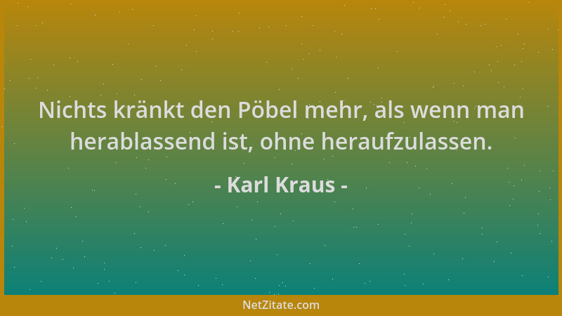 Karl Kraus - Nichts kränkt den Pöbel mehr, als wenn man herablassend ist, ohne heraufzulassen....