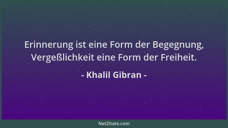 Khalil Gibran - Erinnerung ist eine Form der Begegnung, Vergeßlichkeit eine Form der Freiheit....