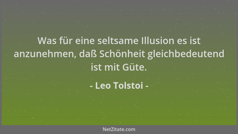 Leo Tolstoi - Was für eine seltsame Illusion es ist anzunehmen, daß Schönheit gleichbedeutend ist mit Güte....