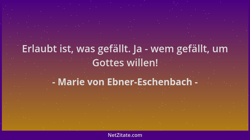 Marie von Ebner-Eschenbach - Erlaubt ist, was gefällt. Ja - wem gefällt, um Gottes willen!...