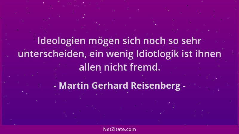 Martin Gerhard Reisenberg - Ideologien mögen sich noch so sehr unterscheiden, ein wenig Idiotlogik ist ihnen allen nicht fr...