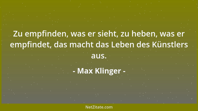 Max Klinger - Zu empfinden, was er sieht, zu heben, was er empfindet, das macht das Leben des Künstlers aus....