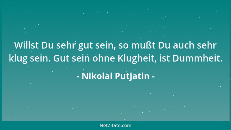 Nikolai Putjatin - Willst Du sehr gut sein, so mußt Du auch sehr klug sein. Gut sein ohne Klugheit, ist Dummheit....