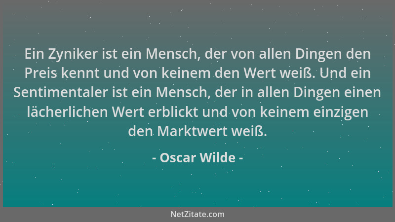 Oscar Wilde - Ein Zyniker ist ein Mensch, der von allen Dingen den Preis kennt und von keinem den Wert weiß. Und ein Sentim...