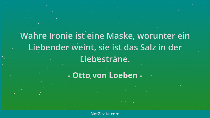 Otto von Loeben - Wahre Ironie ist eine Maske, worunter ein Liebender weint, sie ist das Salz in der Liebesträne....
