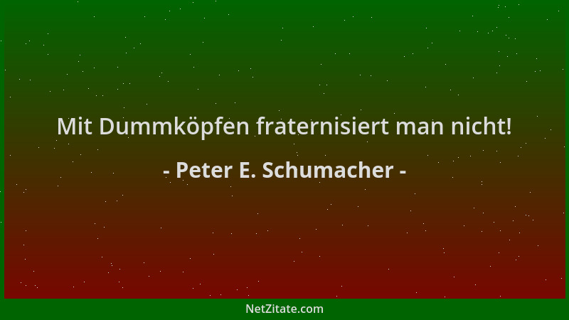 Peter E. Schumacher - Mit Dummköpfen fraternisiert man nicht!...