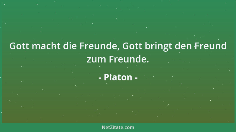 Platon - Gott macht die Freunde, Gott bringt den Freund zum Freunde....