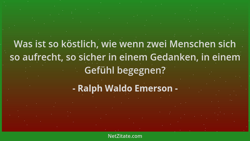 Ralph Waldo Emerson - Was ist so köstlich, wie wenn zwei Menschen sich so aufrecht, so sicher in einem Gedanken, in einem G...