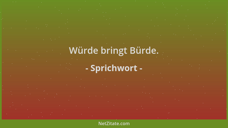 Sprichwort - Würde bringt Bürde....