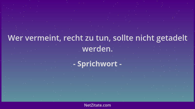Sprichwort - Wer vermeint, recht zu tun, sollte nicht getadelt werden....