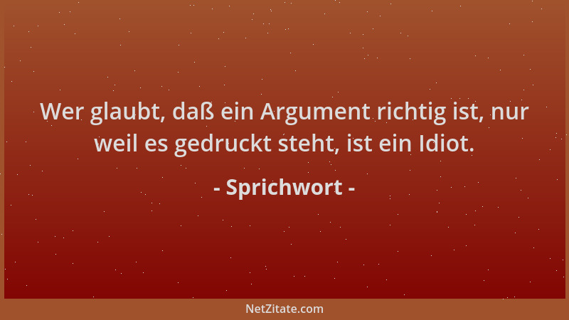 Sprichwort - Wer glaubt, daß ein Argument richtig ist, nur weil es gedruckt steht, ist ein Idiot....