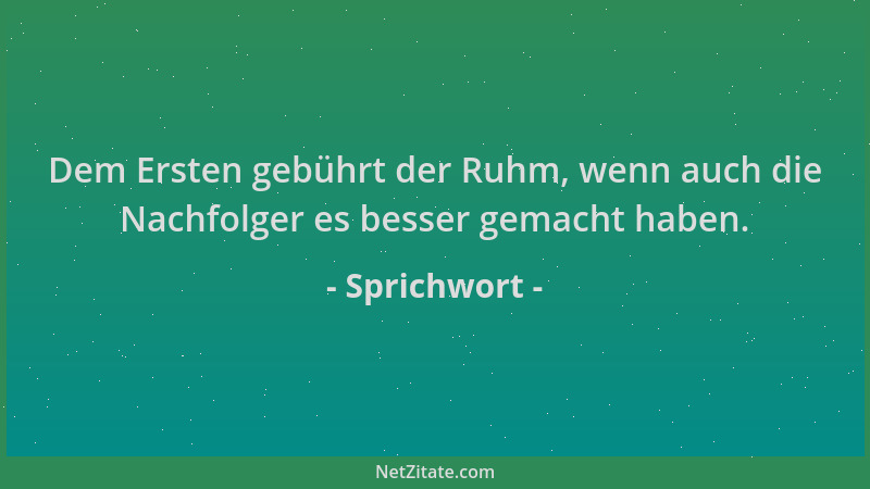 Sprichwort - Dem Ersten gebührt der Ruhm, wenn auch die Nachfolger es besser gemacht haben....