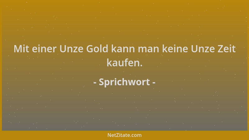 Sprichwort - Mit einer Unze Gold kann man keine Unze Zeit kaufen....