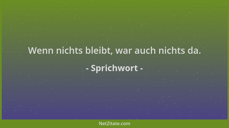 Sprichwort - Wenn nichts bleibt, war auch nichts da....
