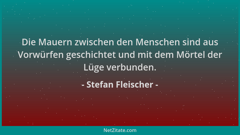 Stefan Fleischer - Die Mauern zwischen den Menschen sind aus Vorwürfen geschichtet und mit dem Mörtel der Lüge verbunden....
