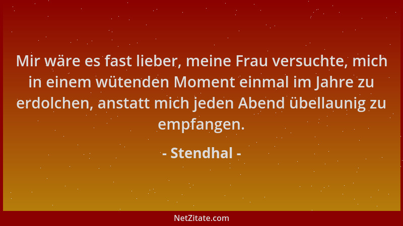Stendhal - Mir wäre es fast lieber, meine Frau versuchte, mich in einem wütenden Moment einmal im Jahre zu erdolchen, ansta...