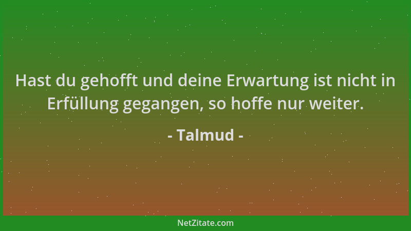 Talmud - Hast du gehofft und deine Erwartung ist nicht in Erfüllung gegangen, so hoffe nur weiter....