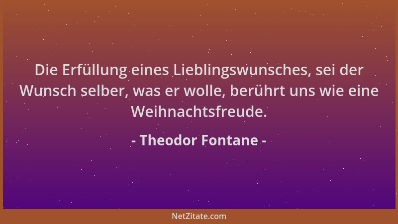 Theodor Fontane - Die Erfüllung eines Lieblingswunsches, sei der Wunsch selber, was er wolle, berührt uns wie eine Weihnach...