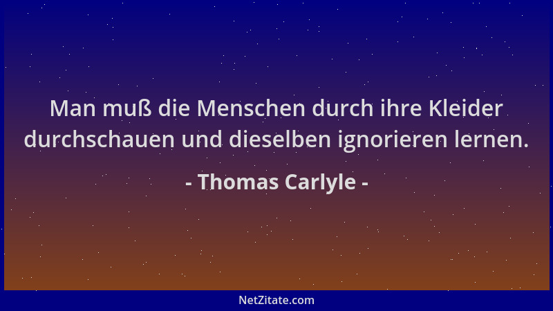 Thomas Carlyle - Man muß die Menschen durch ihre Kleider durchschauen und dieselben ignorieren lernen....