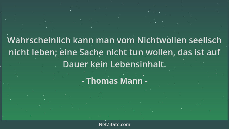 Thomas Mann - Wahrscheinlich kann man vom Nichtwollen seelisch nicht leben; eine Sache nicht tun wollen, das ist auf Dauer...