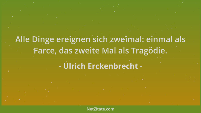 Ulrich Erckenbrecht - Alle Dinge ereignen sich zweimal: einmal als Farce, das zweite Mal als Tragödie....