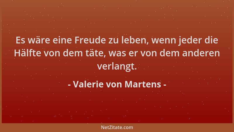 Valerie von Martens - Es wäre eine Freude zu leben, wenn jeder die Hälfte von dem täte, was er von dem anderen verlangt....