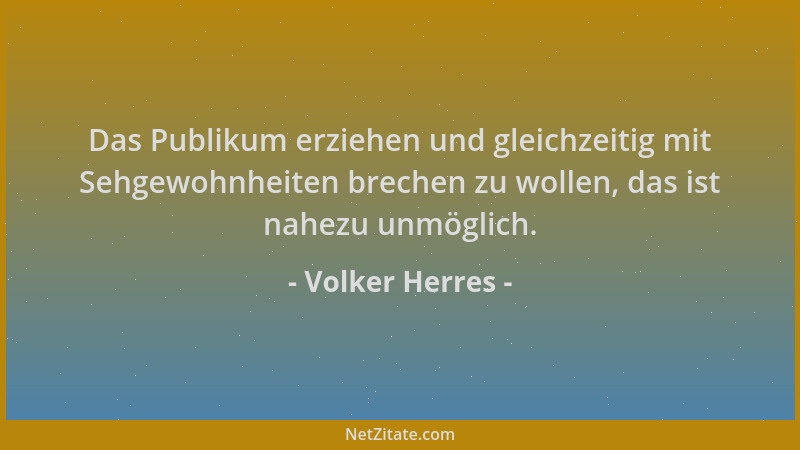 Volker Herres - Das Publikum erziehen und gleichzeitig mit Sehgewohnheiten brechen zu wollen, das ist nahezu unmöglich....