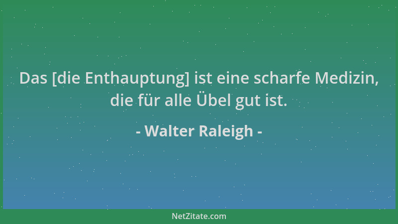 Walter Raleigh - Das [die Enthauptung] ist eine scharfe Medizin, die für alle Übel gut ist....