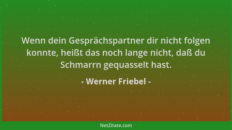 Werner Friebel - Wenn dein Gesprächspartner dir nicht folgen konnte, heißt das noch lange nicht, daß du Schmarrn gequasselt...