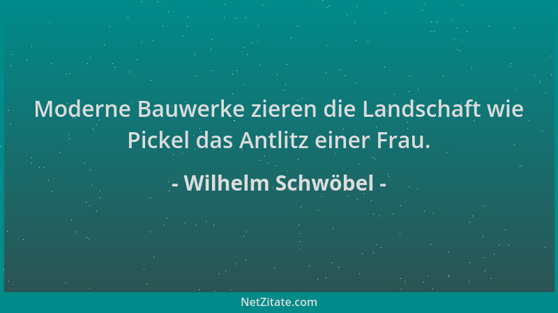Wilhelm Schwöbel - Moderne Bauwerke zieren die Landschaft wie Pickel das Antlitz einer Frau....